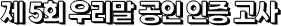 제 5회 우리말 공인 인증 고사
