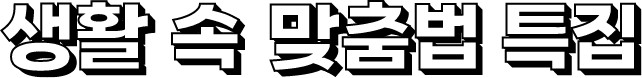 생활 속 맞춤법 특집